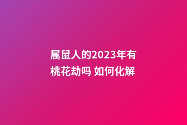 属鼠人的2023年有桃花劫吗 如何化解